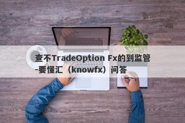 查不TradeOption Fx的到监管-要懂汇（knowfx）问答