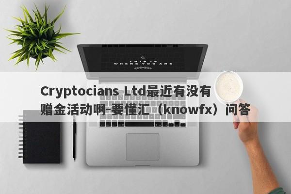 Cryptocians Ltd最近有没有赠金活动啊-要懂汇（knowfx）问答