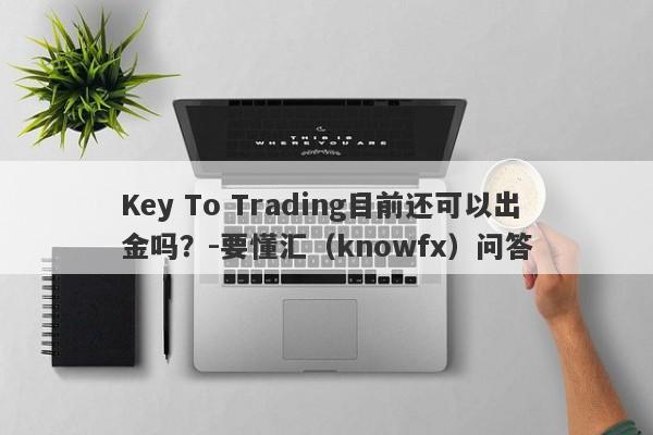 Key To Trading目前还可以出金吗？-要懂汇（knowfx）问答