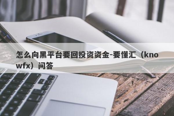 怎么向黑平台要回投资资金-要懂汇（knowfx）问答