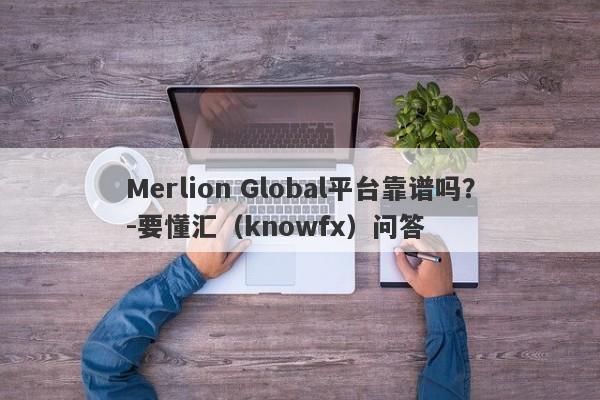 Merlion Global平台靠谱吗？-要懂汇（knowfx）问答