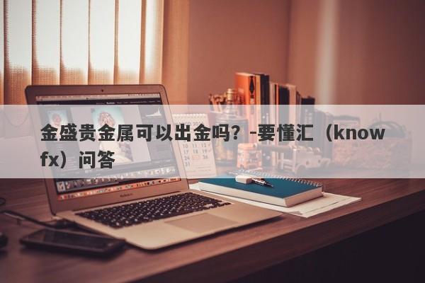 金盛贵金属可以出金吗？-要懂汇（knowfx）问答