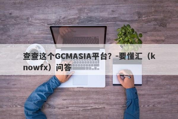 查查这个GCMASIA平台？-要懂汇（knowfx）问答