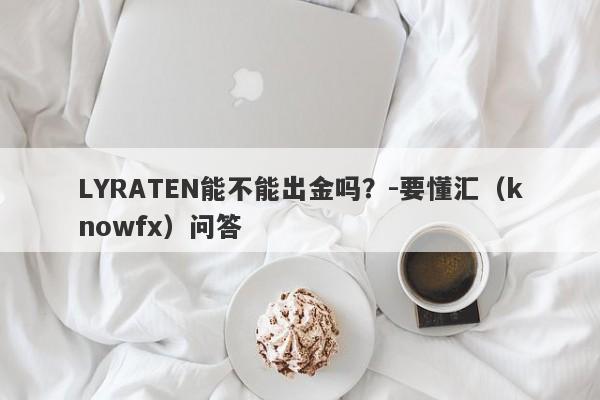 LYRATEN能不能出金吗？-要懂汇（knowfx）问答