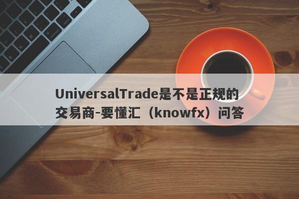 UniversalTrade是不是正规的交易商-要懂汇（knowfx）问答