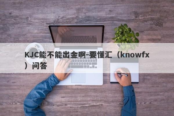 KJC能不能出金啊-要懂汇（knowfx）问答