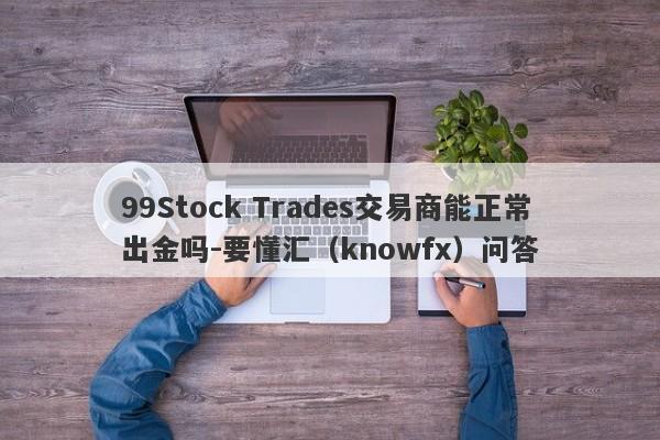 99Stock Trades交易商能正常出金吗-要懂汇（knowfx）问答