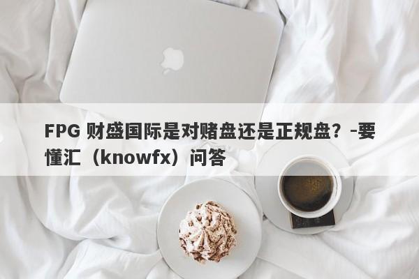 FPG 财盛国际是对赌盘还是正规盘？-要懂汇（knowfx）问答