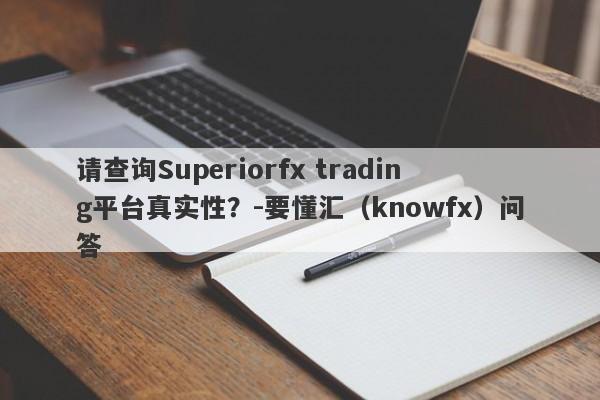 请查询Superiorfx trading平台真实性？-要懂汇（knowfx）问答