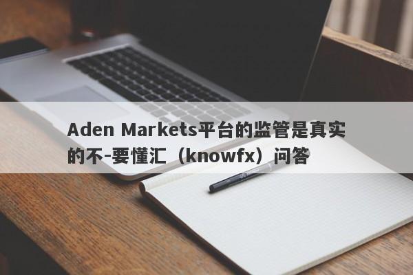 Aden Markets平台的监管是真实的不-要懂汇（knowfx）问答