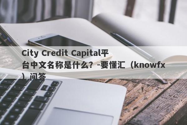 City Credit Capital平台中文名称是什么？-要懂汇（knowfx）问答