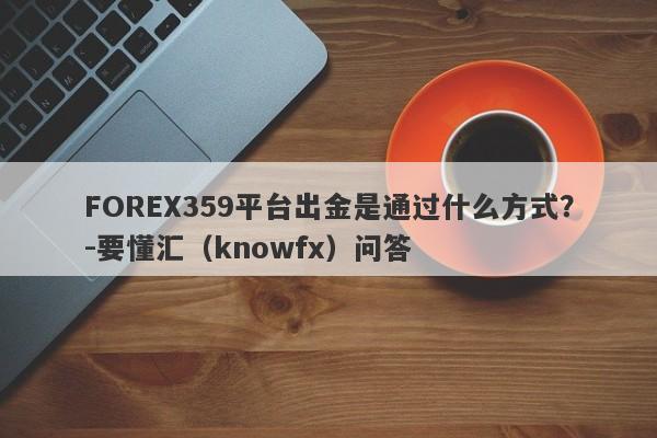 FOREX359平台出金是通过什么方式？-要懂汇（knowfx）问答