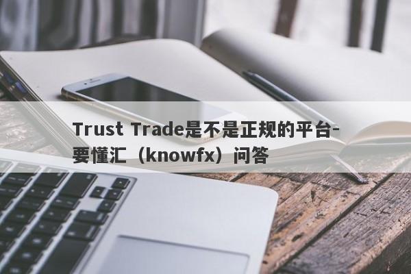 Trust Trade是不是正规的平台-要懂汇（knowfx）问答