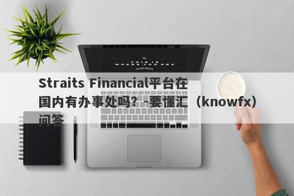 Straits Financial平台在国内有办事处吗？-要懂汇（knowfx）问答