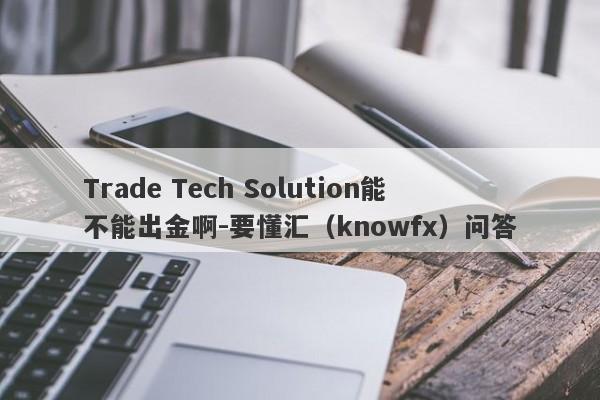 Trade Tech Solution能不能出金啊-要懂汇（knowfx）问答