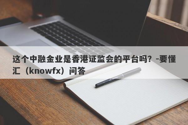 这个中融金业是香港证监会的平台吗？-要懂汇（knowfx）问答