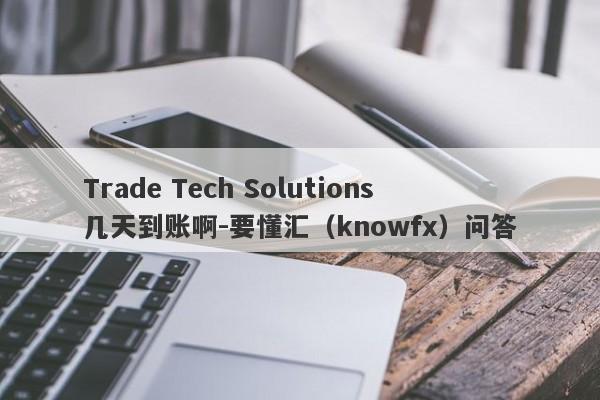 Trade Tech Solutions几天到账啊-要懂汇（knowfx）问答