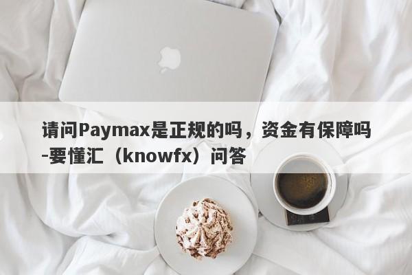 请问Paymax是正规的吗，资金有保障吗-要懂汇（knowfx）问答