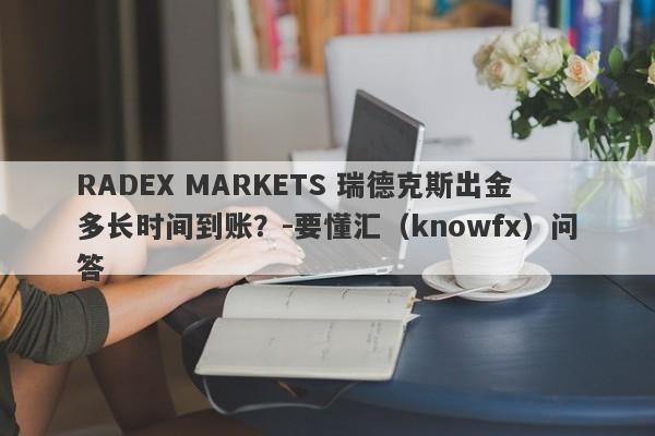 RADEX MARKETS 瑞德克斯出金多长时间到账？-要懂汇（knowfx）问答