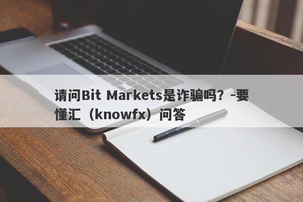 请问Bit Markets是诈骗吗？-要懂汇（knowfx）问答