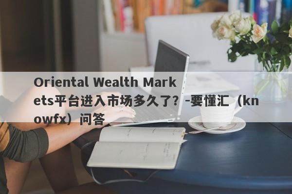 Oriental Wealth Markets平台进入市场多久了？-要懂汇（knowfx）问答