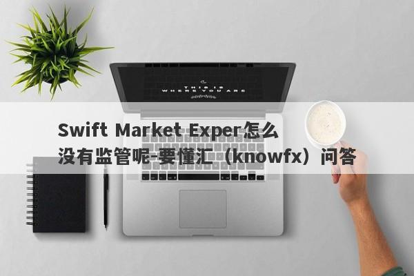 Swift Market Exper怎么没有监管呢-要懂汇（knowfx）问答