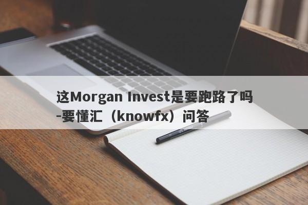 这Morgan Invest是要跑路了吗-要懂汇（knowfx）问答