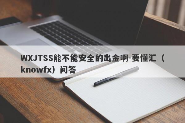 WXJTSS能不能安全的出金啊-要懂汇（knowfx）问答