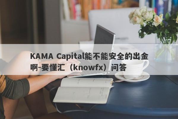 KAMA Capital能不能安全的出金啊-要懂汇（knowfx）问答