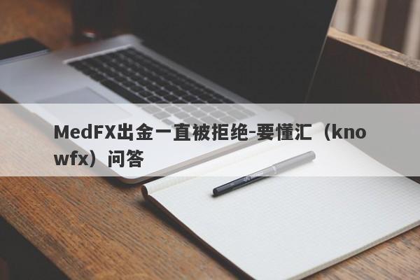 MedFX出金一直被拒绝-要懂汇（knowfx）问答