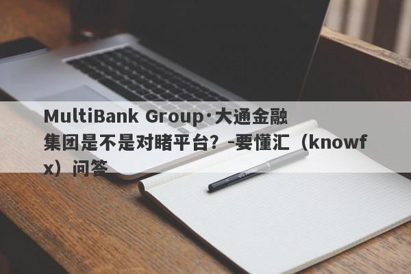 MultiBank Group·大通金融集团是不是对睹平台？-要懂汇（knowfx）问答