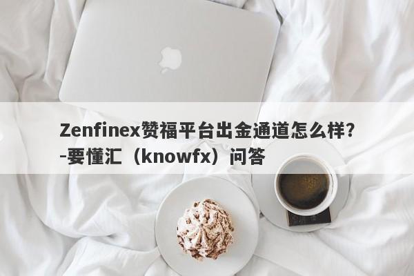 Zenfinex赞福平台出金通道怎么样？-要懂汇（knowfx）问答