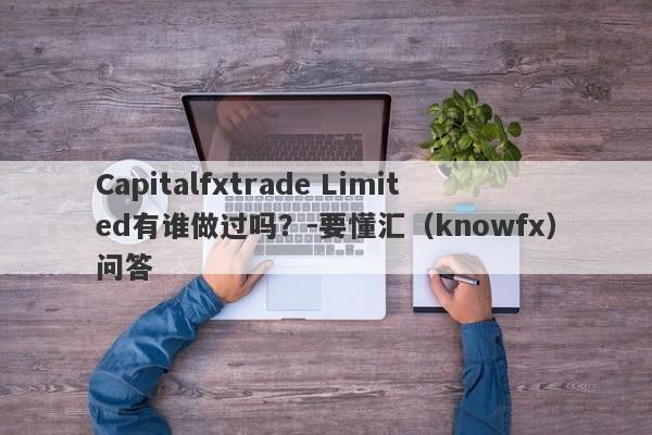 Capitalfxtrade Limited有谁做过吗？-要懂汇（knowfx）问答