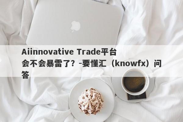 Aiinnovative Trade平台会不会暴雷了？-要懂汇（knowfx）问答