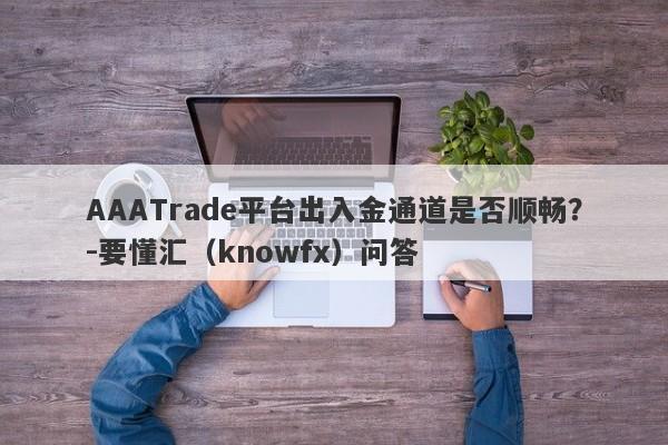 AAATrade平台出入金通道是否顺畅？-要懂汇（knowfx）问答