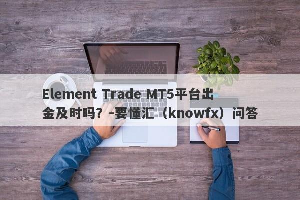 Element Trade MT5平台出金及时吗？-要懂汇（knowfx）问答