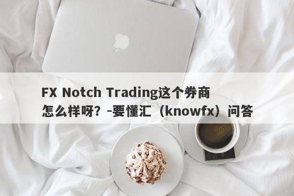 FX Notch Trading这个券商怎么样呀？-要懂汇（knowfx）问答