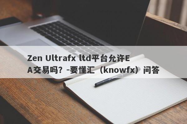 Zen Ultrafx ltd平台允许EA交易吗？-要懂汇（knowfx）问答