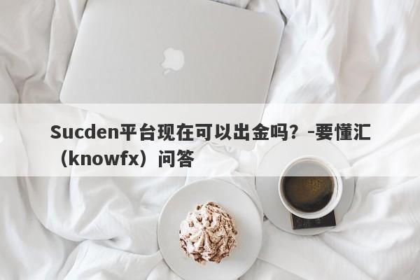 Sucden平台现在可以出金吗？-要懂汇（knowfx）问答