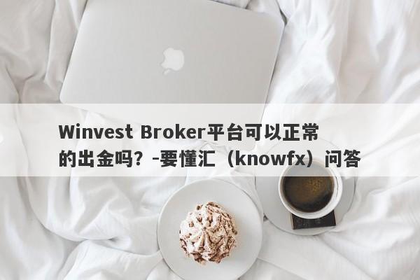 Winvest Broker平台可以正常的出金吗？-要懂汇（knowfx）问答