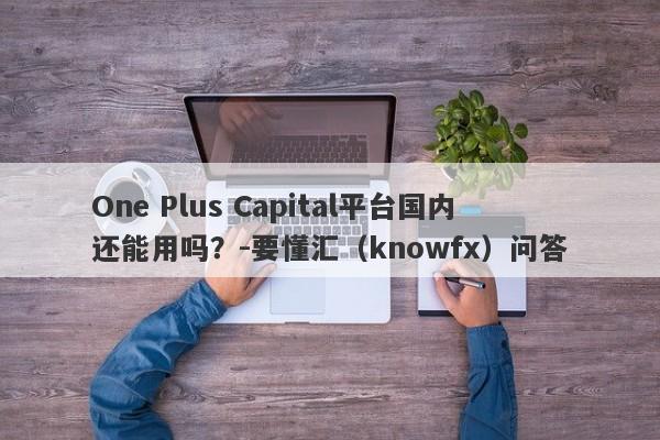 One Plus Capital平台国内还能用吗？-要懂汇（knowfx）问答