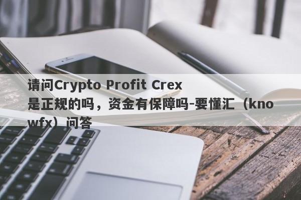 请问Crypto Profit Crex是正规的吗，资金有保障吗-要懂汇（knowfx）问答