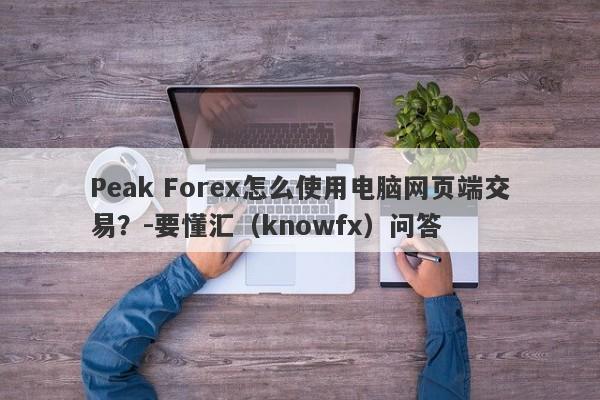 Peak Forex怎么使用电脑网页端交易？-要懂汇（knowfx）问答