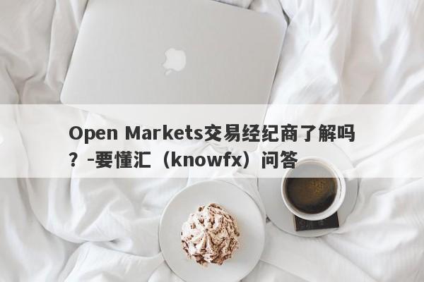 Open Markets交易经纪商了解吗？-要懂汇（knowfx）问答