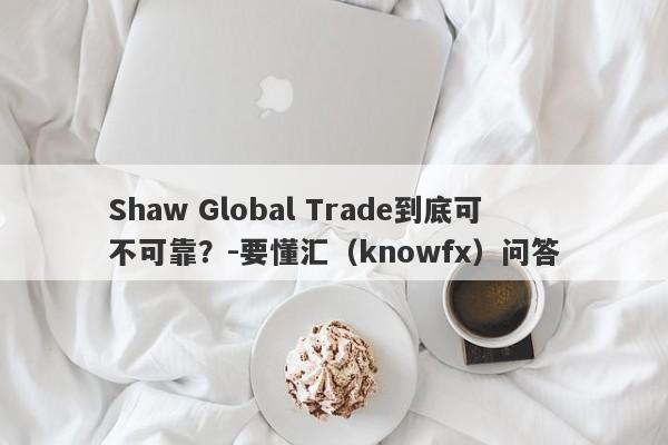 Shaw Global Trade到底可不可靠？-要懂汇（knowfx）问答