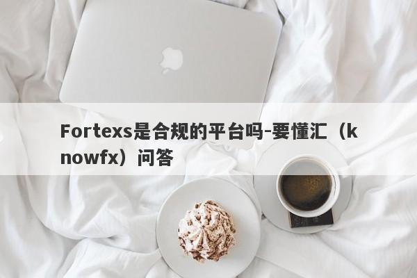 Fortexs是合规的平台吗-要懂汇（knowfx）问答