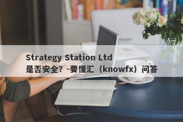 Strategy Station Ltd是否安全？-要懂汇（knowfx）问答