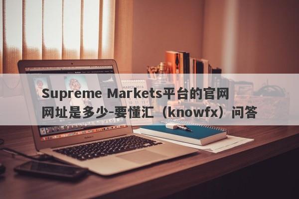 Supreme Markets平台的官网网址是多少-要懂汇（knowfx）问答