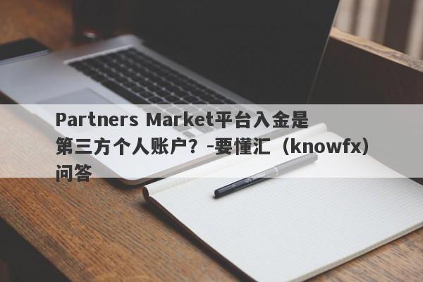 Partners Market平台入金是第三方个人账户？-要懂汇（knowfx）问答