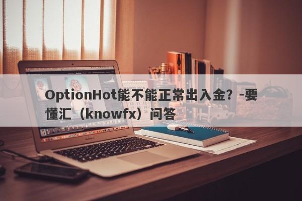 OptionHot能不能正常出入金？-要懂汇（knowfx）问答